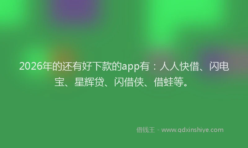 2026年的还有好下款的app有：人人快借、闪电宝、星辉贷、闪借侠、借蛙等。