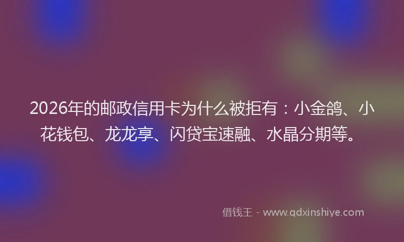2026年的邮政信用卡为什么被拒有：小金鸽、小花钱包、龙龙享、闪贷宝速融、水晶分期等。