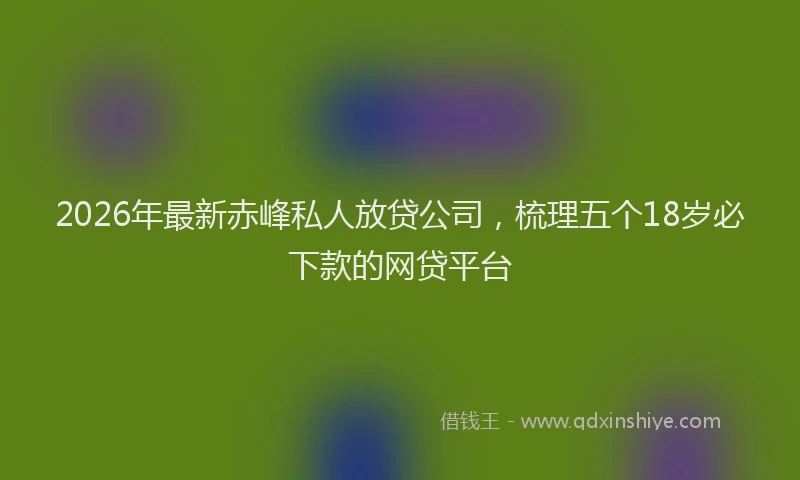 2026年最新赤峰私人放贷公司，梳理五个18岁必下款的网贷平台