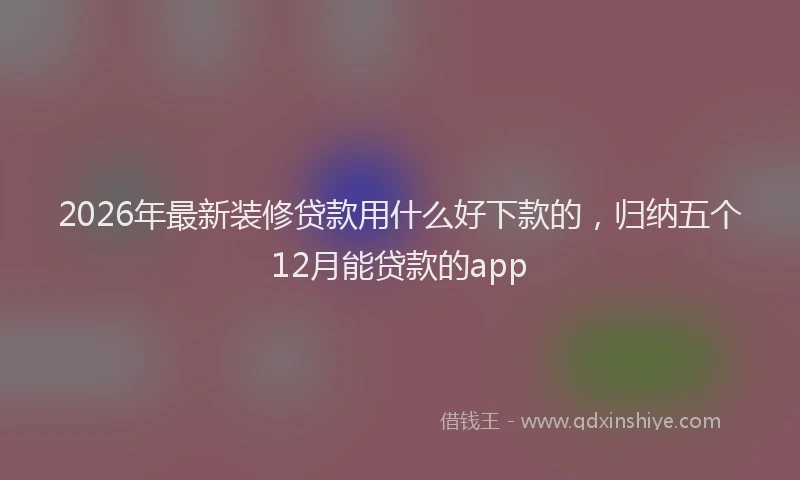 2026年最新装修贷款用什么好下款的，归纳五个12月能贷款的app