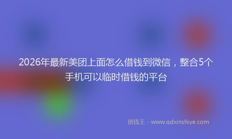 2026年最新美团上面怎么借钱到微信，整合5个手机可以临时借钱的平台