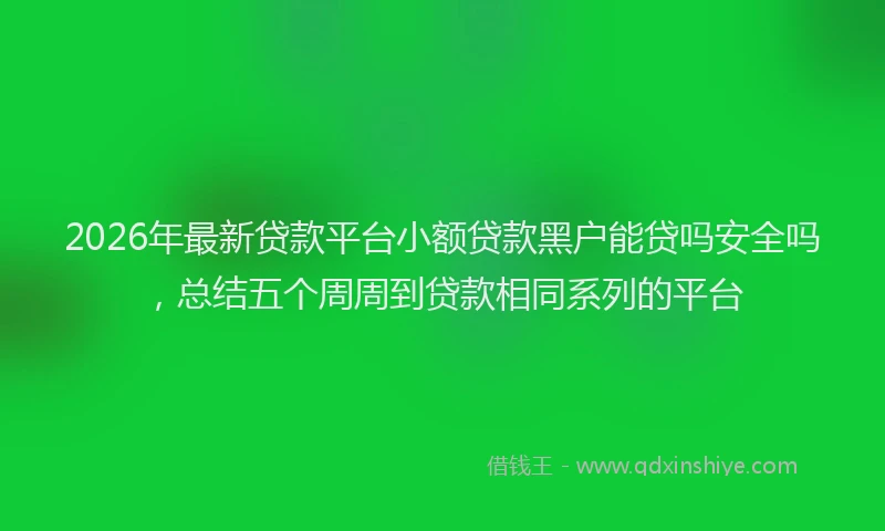 2026年最新贷款平台小额贷款黑户能贷吗安全吗，总结五个周周到贷款相同系列的平台