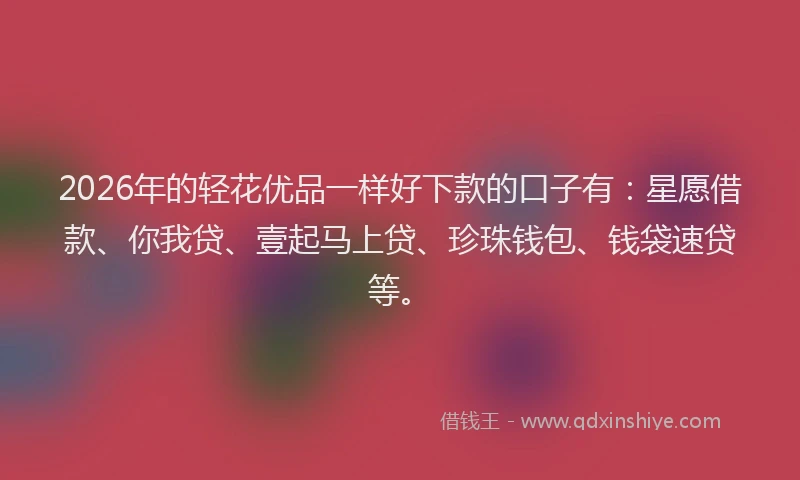 2026年的轻花优品一样好下款的口子有：星愿借款、你我贷、壹起马上贷、珍珠钱包、钱袋速贷等。