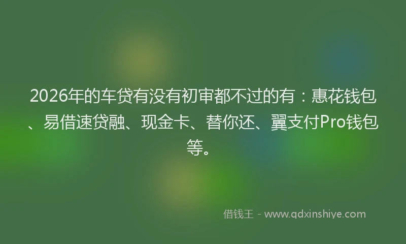 2026年的车贷有没有初审都不过的有：惠花钱包、易借速贷融、现金卡、替你还、翼支付Pro钱包等。