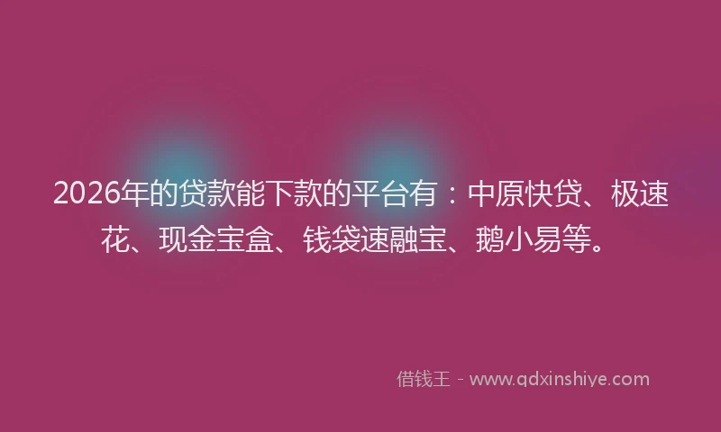 2026年的贷款能下款的平台有：中原快贷、极速花、现金宝盒、钱袋速融宝、鹅小易等。