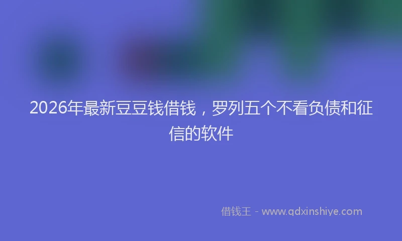 2026年最新豆豆钱借钱，罗列五个不看负债和征信的软件