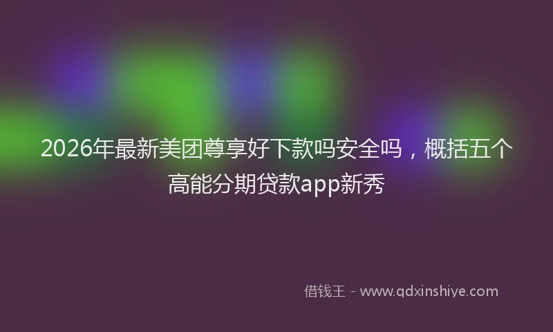 2026年最新美团尊享好下款吗安全吗，概括五个高能分期贷款app新秀