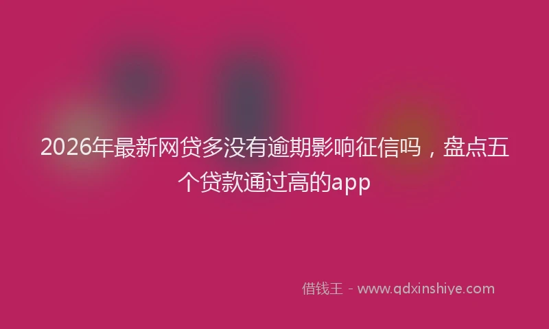 2026年最新网贷多没有逾期影响征信吗，盘点五个贷款通过高的app