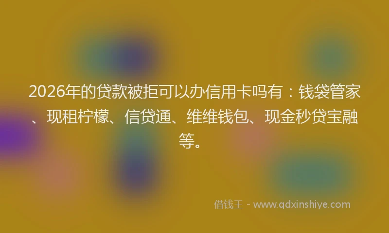 2026年的贷款被拒可以办信用卡吗有：钱袋管家、现租柠檬、信贷通、维维钱包、现金秒贷宝融等。