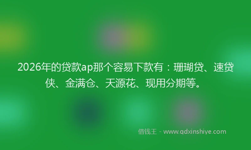 2026年的贷款ap那个容易下款有：珊瑚贷、速贷侠、金满仓、天源花、现用分期等。