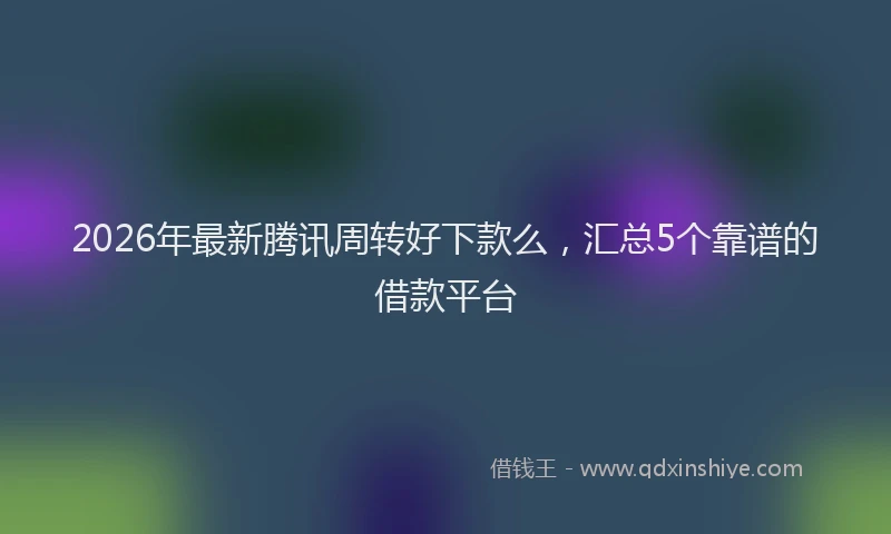 2026年最新腾讯周转好下款么，汇总5个靠谱的借款平台