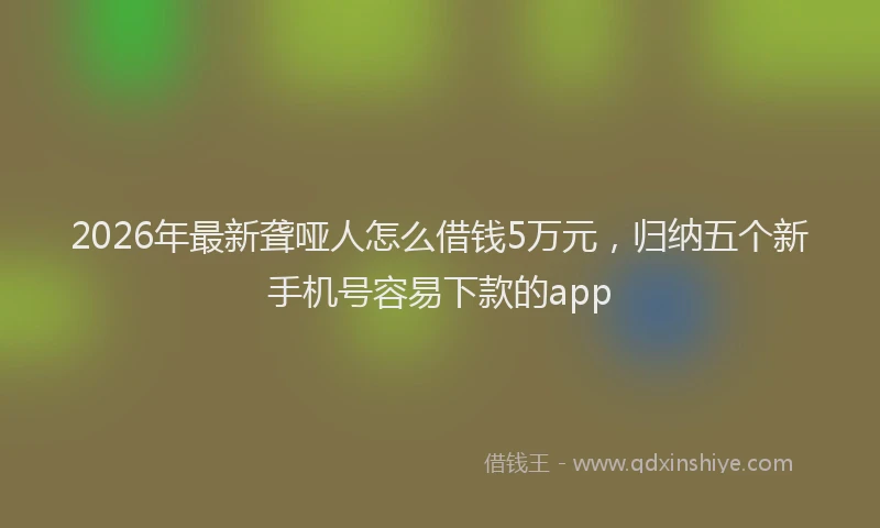 2026年最新聋哑人怎么借钱5万元，归纳五个新手机号容易下款的app