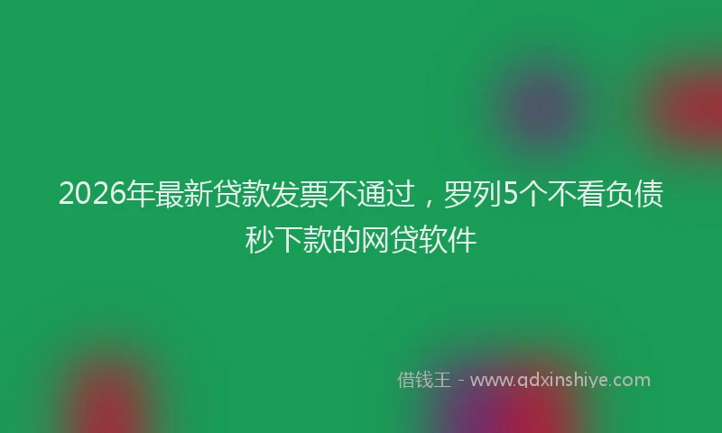 2026年最新贷款发票不通过，罗列5个不看负债秒下款的网贷软件