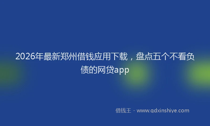 2026年最新郑州借钱应用下载，盘点五个不看负债的网贷app