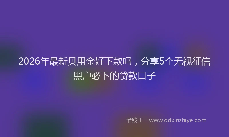 2026年最新贝用金好下款吗，分享5个无视征信黑户必下的贷款口子