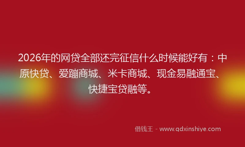 2026年的网贷全部还完征信什么时候能好有：中原快贷、爱蹦商城、米卡商城、现金易融通宝、快捷宝贷融等。