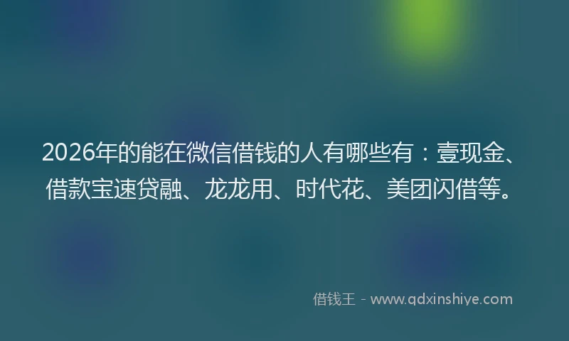2026年的能在微信借钱的人有哪些有：壹现金、借款宝速贷融、龙龙用、时代花、美团闪借等。