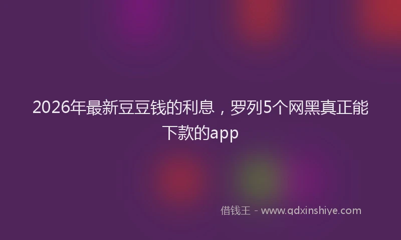 2026年最新豆豆钱的利息，罗列5个网黑真正能下款的app