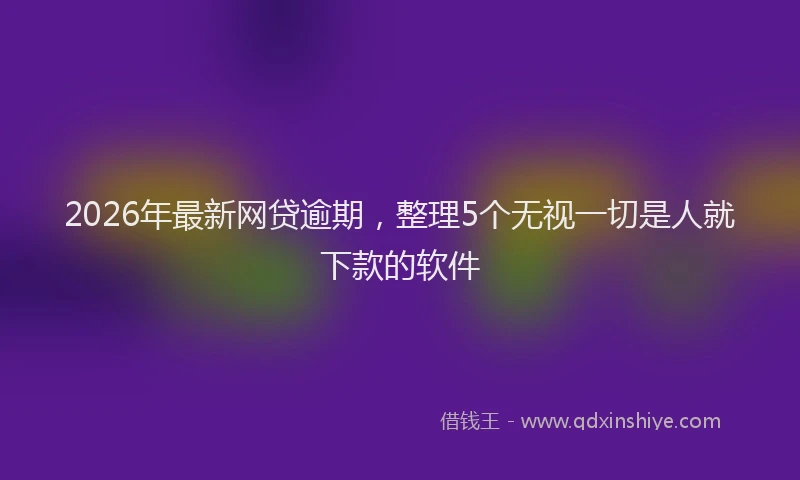 2026年最新网贷逾期，整理5个无视一切是人就下款的软件