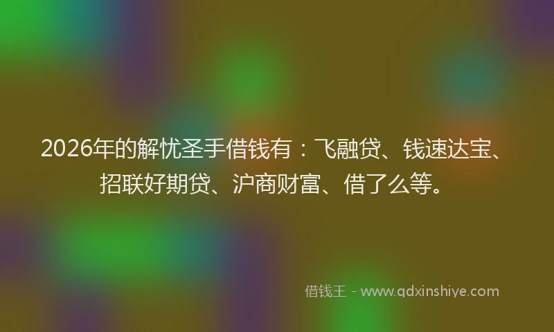 2026年的解忧圣手借钱有：飞融贷、钱速达宝、招联好期贷、沪商财富、借了么等。