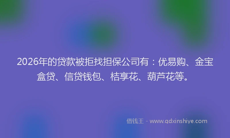 2026年的贷款被拒找担保公司有：优易购、金宝盒贷、信贷钱包、桔享花、葫芦花等。