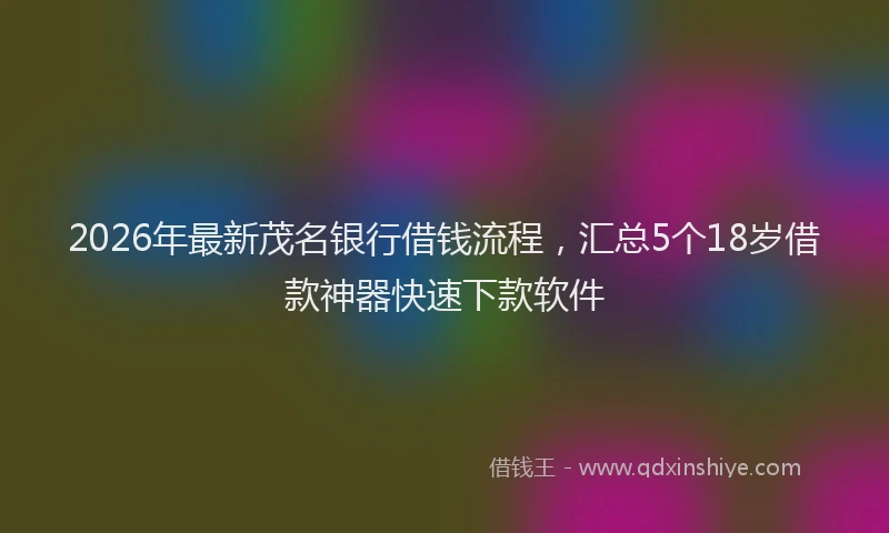2026年最新茂名银行借钱流程，汇总5个18岁借款神器快速下款软件