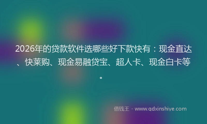 2026年的贷款软件选哪些好下款快有：现金直达、快莱购、现金易融贷宝、超人卡、现金白卡等。
