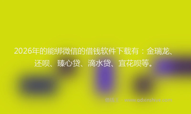 2026年的能绑微信的借钱软件下载有：金瑞龙、还呗、臻心贷、滴水贷、宜花呗等。