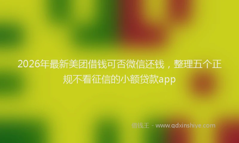 2026年最新美团借钱可否微信还钱，整理五个正规不看征信的小额贷款app