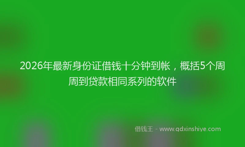 2026年最新身份证借钱十分钟到帐，概括5个周周到贷款相同系列的软件