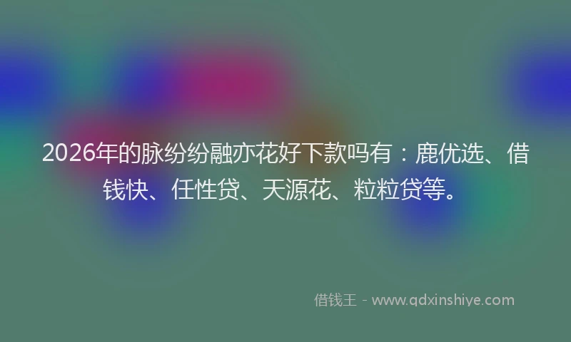 2026年的脉纷纷融亦花好下款吗有：鹿优选、借钱快、任性贷、天源花、粒粒贷等。