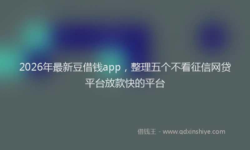 2026年最新豆借钱app，整理五个不看征信网贷平台放款快的平台