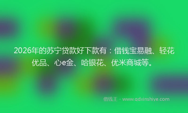 2026年的苏宁贷款好下款有：借钱宝易融、轻花优品、心e金、哈银花、优米商城等。