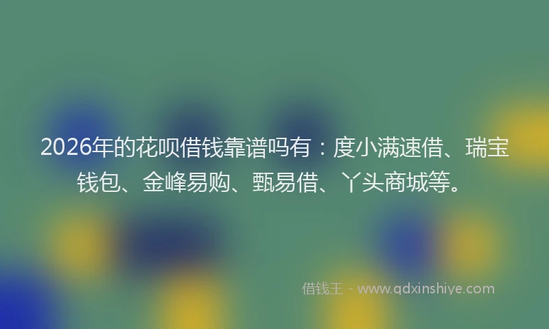 2026年的花呗借钱靠谱吗有：度小满速借、瑞宝钱包、金峰易购、甄易借、丫头商城等。