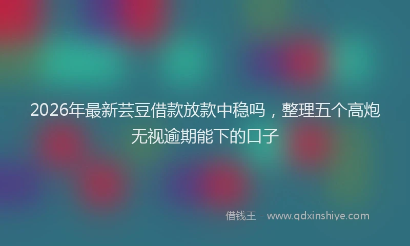 2026年最新芸豆借款放款中稳吗，整理五个高炮无视逾期能下的口子