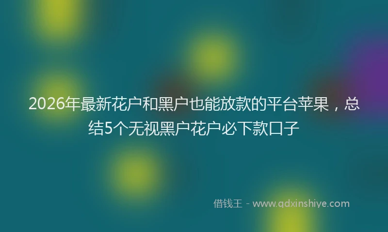 2026年最新花户和黑户也能放款的平台苹果，总结5个无视黑户花户必下款口子