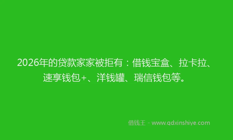 2026年的贷款家家被拒有：借钱宝盒、拉卡拉、速享钱包+、洋钱罐、瑞信钱包等。