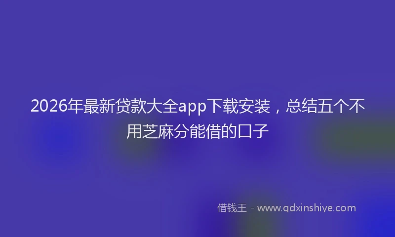 2026年最新贷款大全app下载安装，总结五个不用芝麻分能借的口子