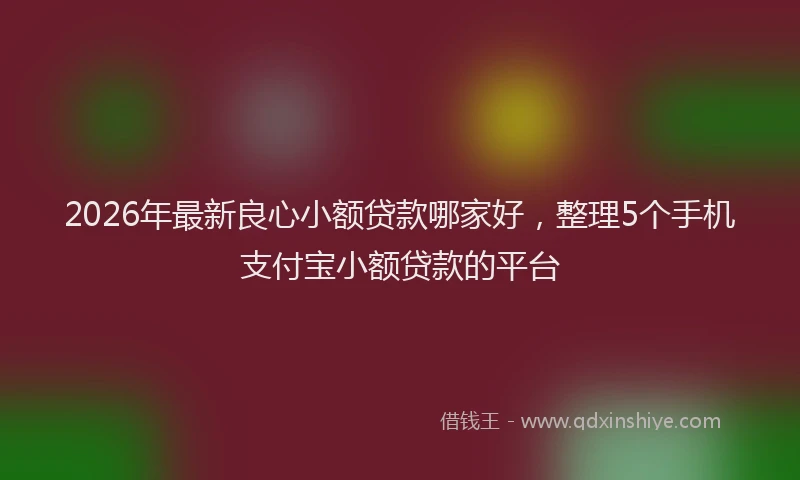 2026年最新良心小额贷款哪家好，整理5个手机支付宝小额贷款的平台