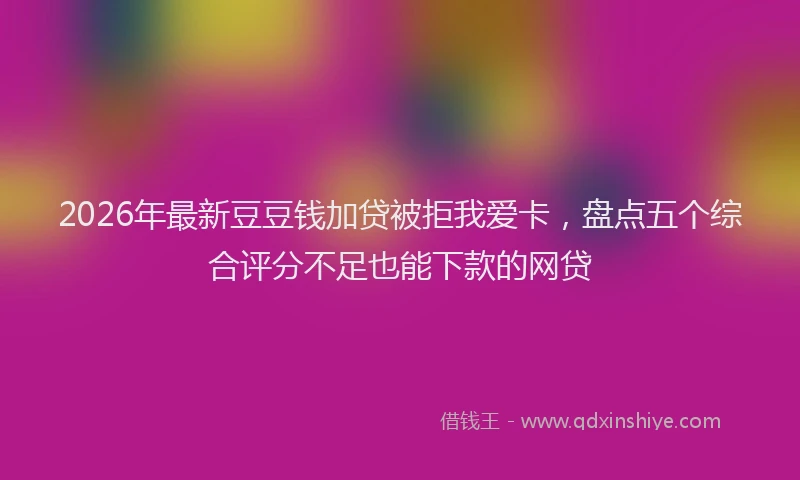 2026年最新豆豆钱加贷被拒我爱卡，盘点五个综合评分不足也能下款的网贷