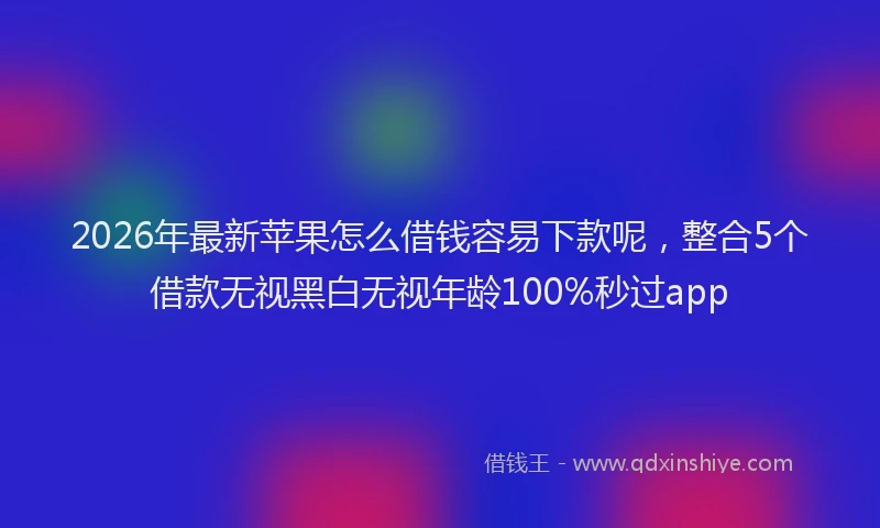 2026年最新苹果怎么借钱容易下款呢，整合5个借款无视黑白无视年龄100%秒过app