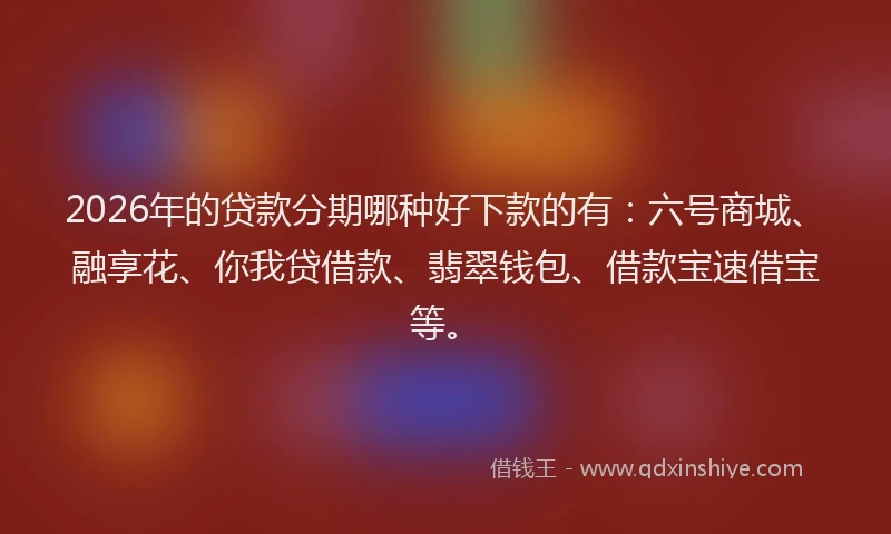 2026年的贷款分期哪种好下款的有：六号商城、融享花、你我贷借款、翡翠钱包、借款宝速借宝等。