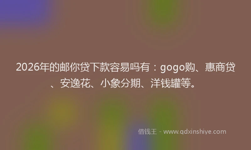 2026年的邮你贷下款容易吗有：gogo购、惠商贷、安逸花、小象分期、洋钱罐等。