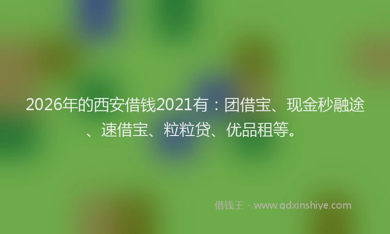 2026年的西安借钱2021有：团借宝、现金秒融途、速借宝、粒粒贷、优品租等。