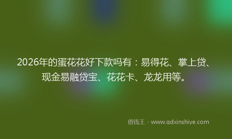 2026年的蛋花花好下款吗有：易得花、掌上贷、现金易融贷宝、花花卡、龙龙用等。