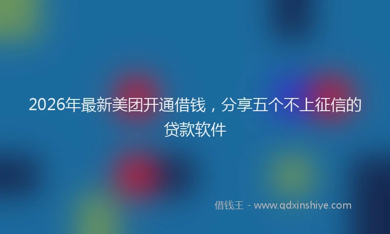 2026年最新美团开通借钱，分享五个不上征信的贷款软件