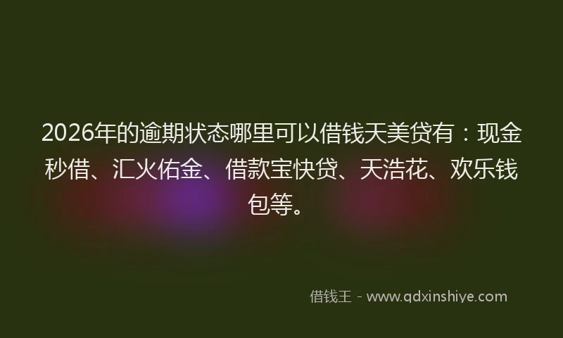 2026年的逾期状态哪里可以借钱天美贷有：现金秒借、汇火佑金、借款宝快贷、天浩花、欢乐钱包等。