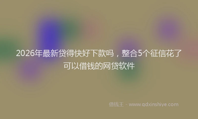 2026年最新贷得快好下款吗，整合5个征信花了可以借钱的网贷软件