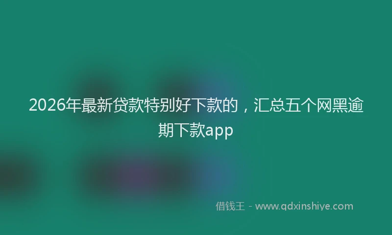 2026年最新贷款特别好下款的，汇总五个网黑逾期下款app