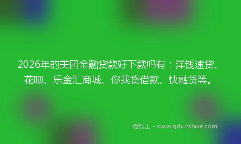 2026年的美团金融贷款好下款吗有：洋钱速贷、花呗、乐金汇商城、你我贷借款、快融贷等。